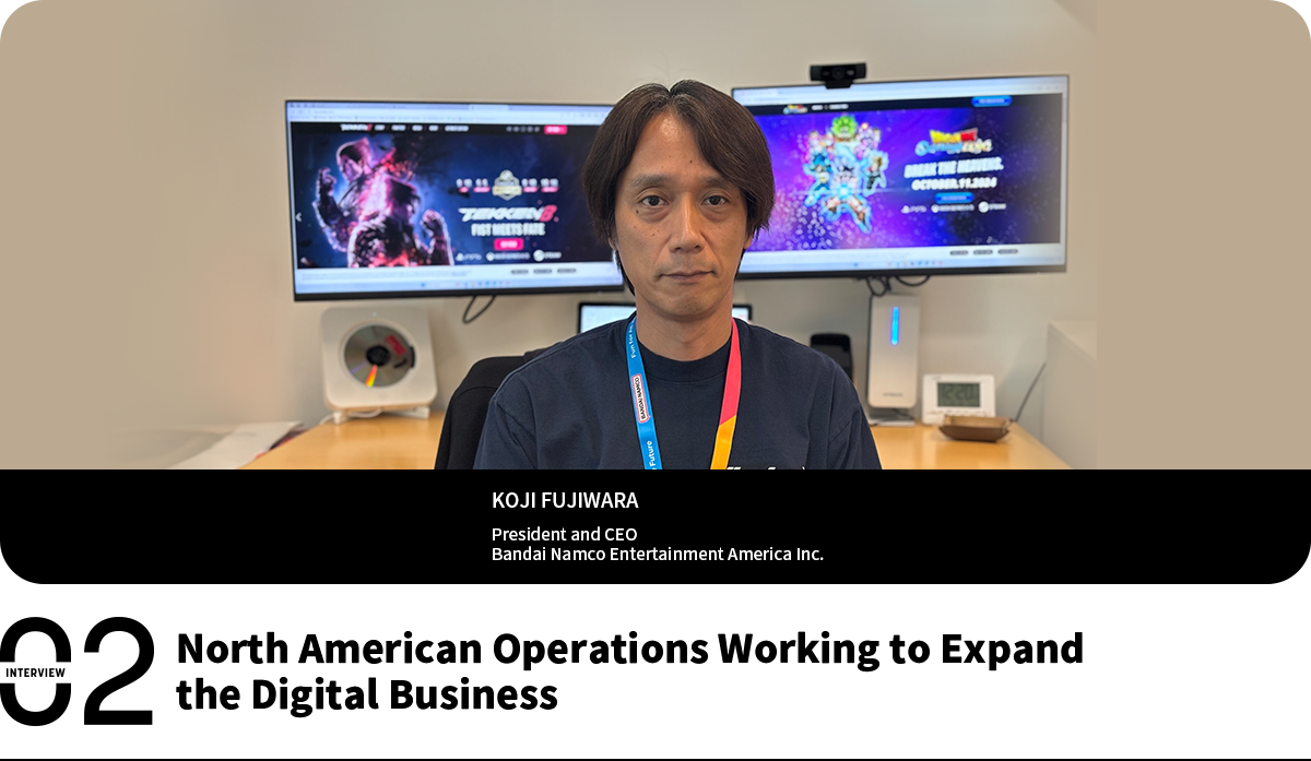 North American Operations Working to Expand the Digital Business KOJI FUJIWARA President and CEO Bandai Namco Entertainment America Inc.