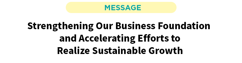 Strengthening Our Business Foundation and Accelerating Efforts to Realize Sustainable Growth