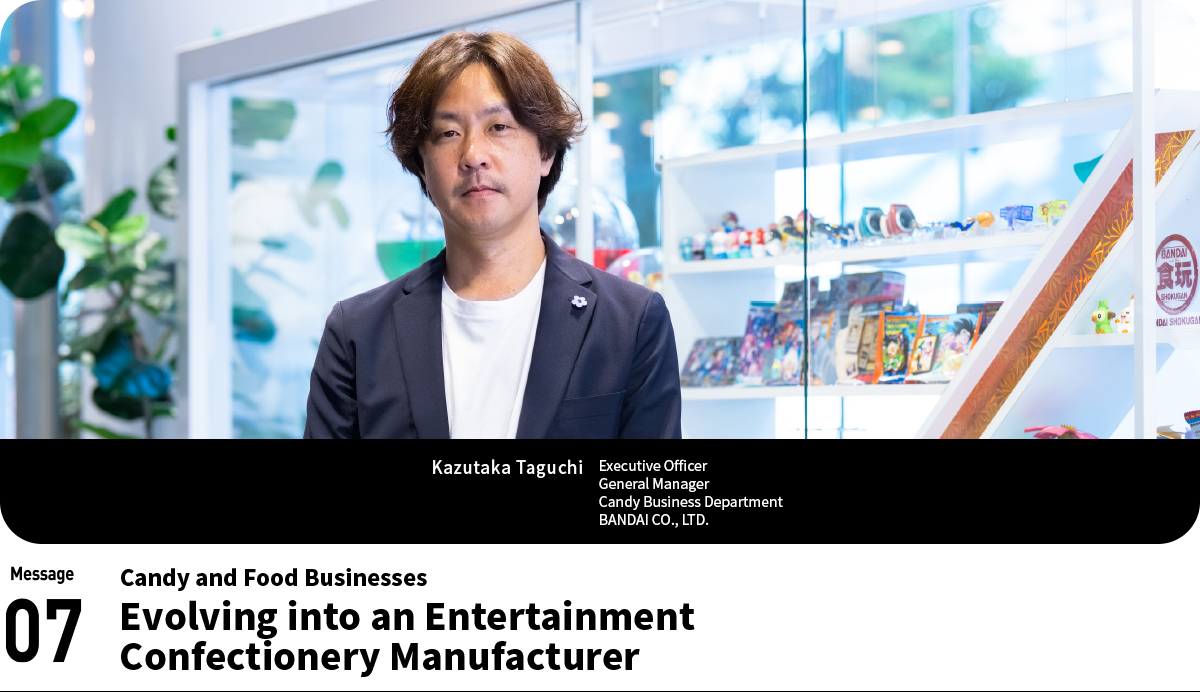 Kazutaka Taguchi　Executive Officer　General Manager　Candy Business Department　BANDAI CO., LTD.