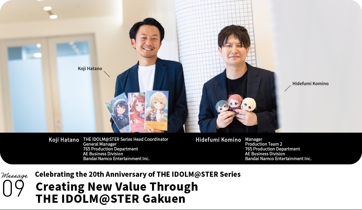 Left:Koji Hatano THE IDOLM@STER Series Head Coordinator General Manager 765 Production Department AE Business Division Bandai Namco Entertainment Inc. Right:Hidefumi Komino Manager Production Team 2 765 Production Department AE Business Division Bandai Namco Entertainment Inc.