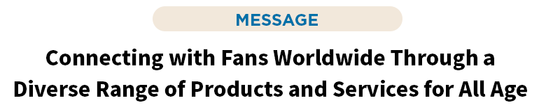 Connecting with Fans Worldwide Through a Diverse Range of Products and Services for All Age