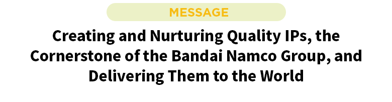 Creating and Nurturing Quality IPs, the Cornerstone of the Bandai Namco Group, and Delivering Them to the World