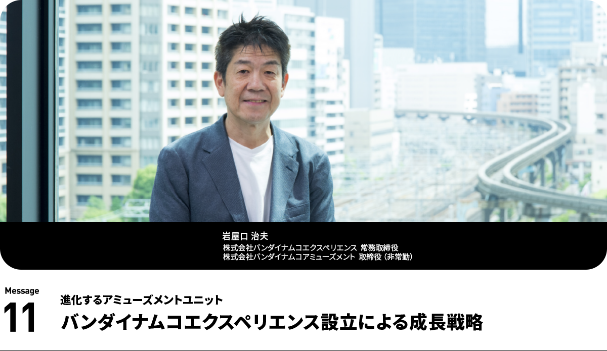 岩屋口 治夫  Haruo Iwayaguchi 株式会社バンダイナムコエクスペリエンス 常務取締役 株式会社バンダイナムコアミューズメント 取締役 （非常勤）