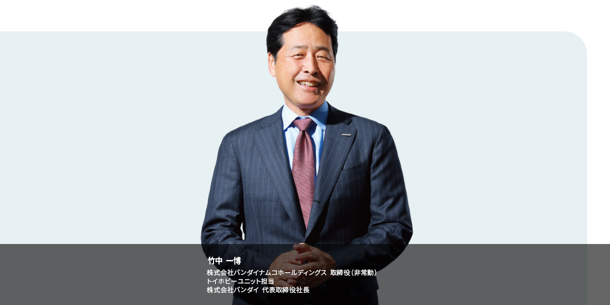 竹中 一博 株式会社バンダイナムコホールディングス 取締役（非常勤） トイホビーユニット担当株式会社バンダイ 代表取締役社長