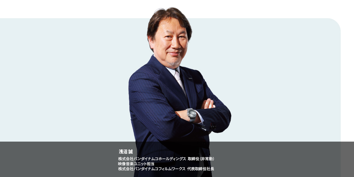 浅沼 誠 株式会社バンダイナムコホールディングス 取締役（非常勤） 映像音楽ユニット担当 株式会社バンダイナムコフィルムワークス 代表取締役社長