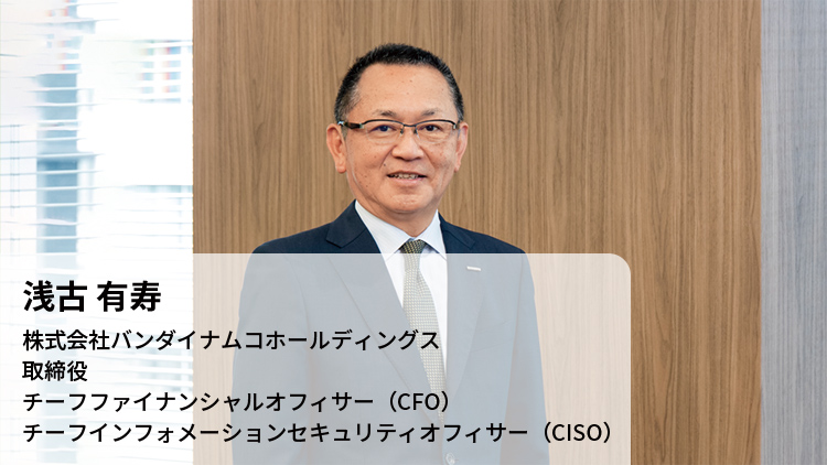 浅古 有寿 株式会社バンダイナムコホールディングス 取締役 チーフファイナンシャルオフィサー（CFO） チーフインフォメーションセキュリティオフィサー（CISO）
