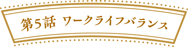 第５話　ワークライフバランス
