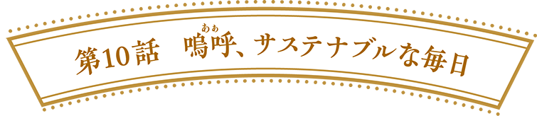 第10話　嗚呼(ああ)、サステナブルな毎日