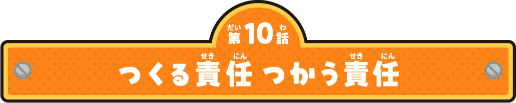 第10話 つくる責任 つかう責任