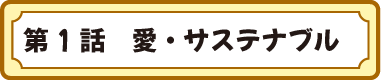 第１話　愛・サステナブル