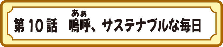 第10話　嗚呼(ああ)、サステナブルな毎日