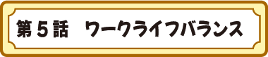 第５話　ワークライフバランス