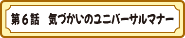 第６話　気づかいのユニバーサルマナー